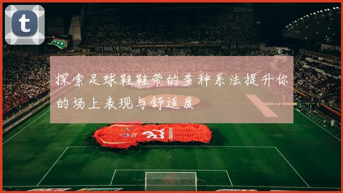 探索足球鞋鞋带的多种系法提升你的场上表现与舒适度
