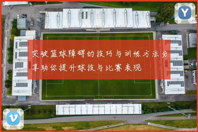 突破篮球障碍的技巧与训练方法分享助你提升球技与比赛表现