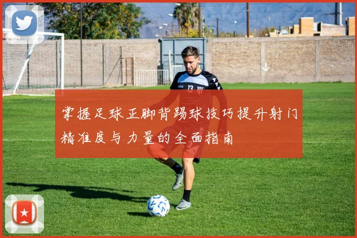 掌握足球正脚背踢球技巧提升射门精准度与力量的全面指南