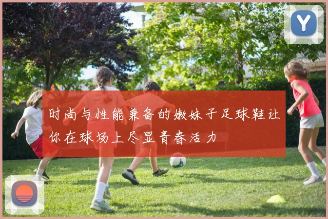 时尚与性能兼备的嫩妹子足球鞋让你在球场上尽显青春活力