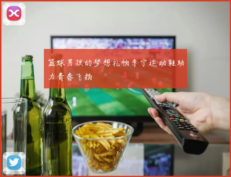 篮球男孩的梦想礼物李宁运动鞋助力青春飞扬