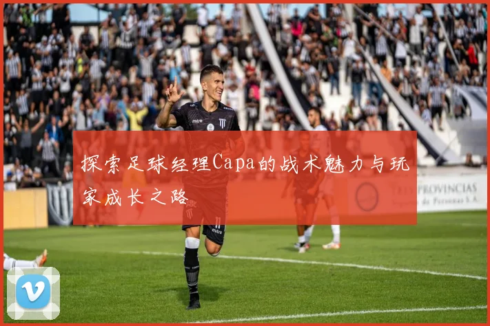 探索足球经理Capa的战术魅力与玩家成长之路