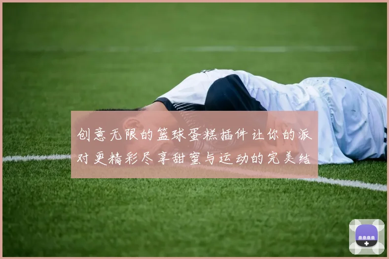 创意无限的篮球蛋糕插件让你的派对更精彩尽享甜蜜与运动的完美结合