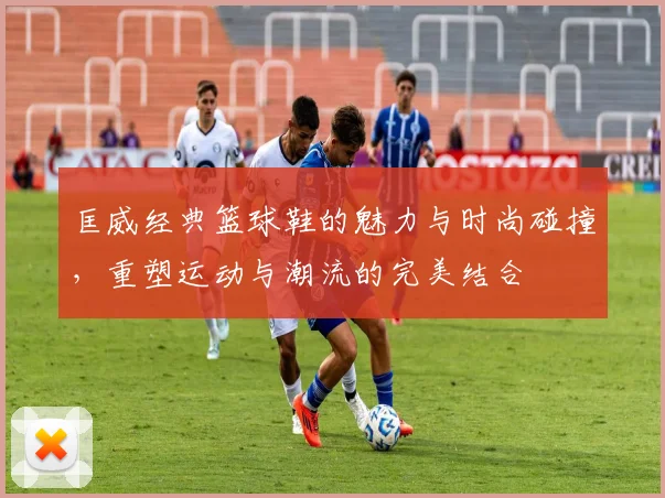 匡威经典篮球鞋的魅力与时尚碰撞，重塑运动与潮流的完美结合