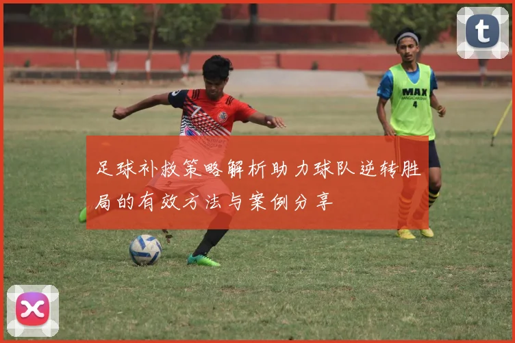 足球补救策略解析助力球队逆转胜局的有效方法与案例分享