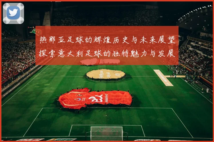 热那亚足球的辉煌历史与未来展望探索意大利足球的独特魅力与发展潜力