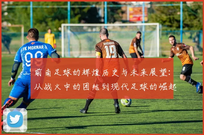 前南足球的辉煌历史与未来展望：从战火中的团结到现代足球的崛起