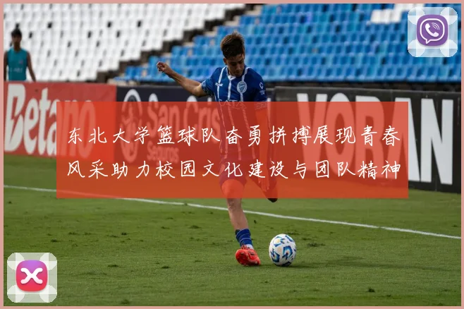 东北大学篮球队奋勇拼搏展现青春风采助力校园文化建设与团队精神提升