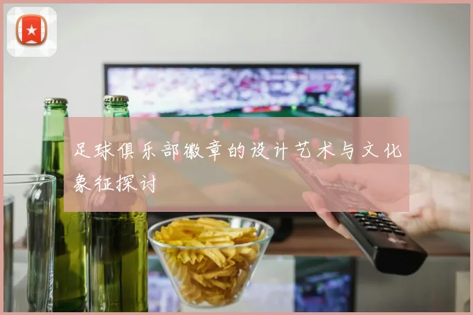 足球俱乐部徽章的设计艺术与文化象征探讨