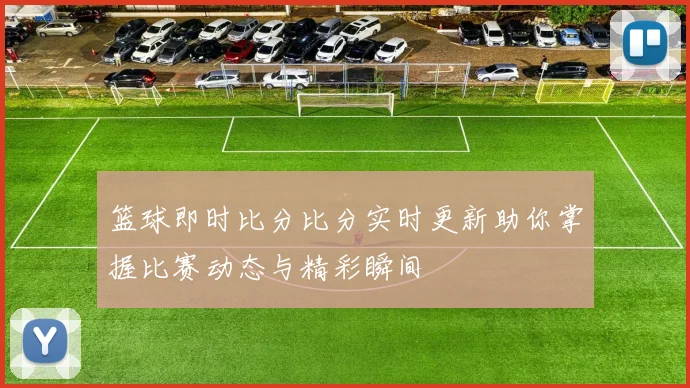篮球即时比分比分实时更新助你掌握比赛动态与精彩瞬间