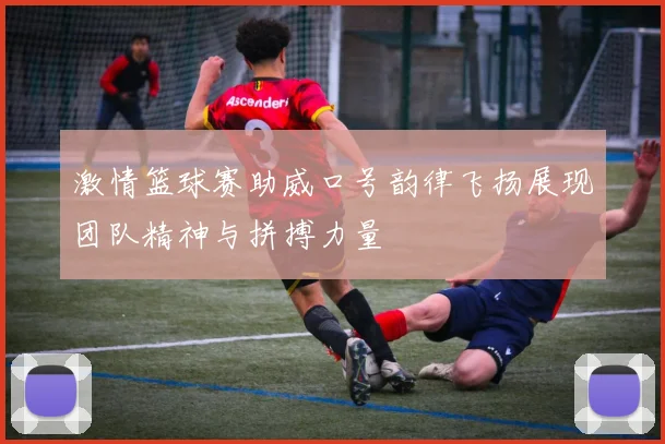 激情篮球赛助威口号韵律飞扬展现团队精神与拼搏力量