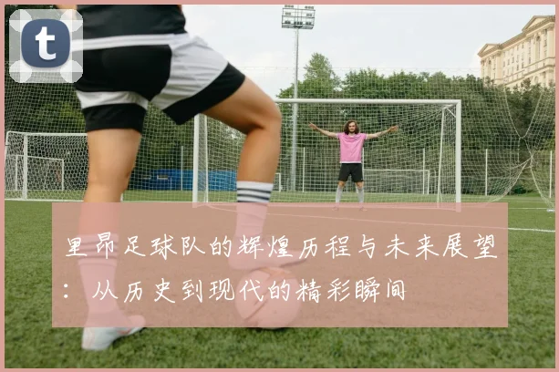 里昂足球队的辉煌历程与未来展望：从历史到现代的精彩瞬间