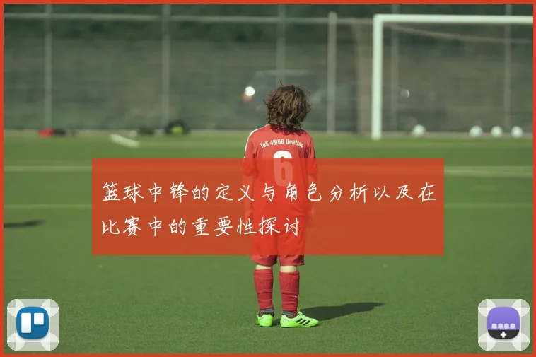 篮球中锋的定义与角色分析以及在比赛中的重要性探讨