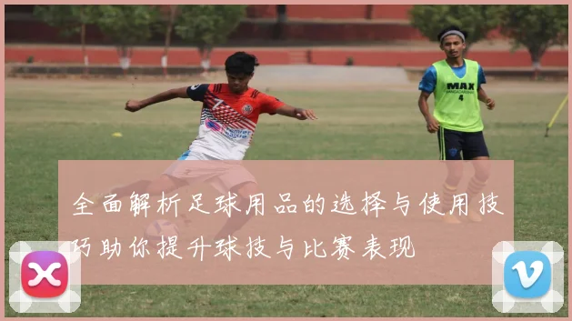 全面解析足球用品的选择与使用技巧助你提升球技与比赛表现