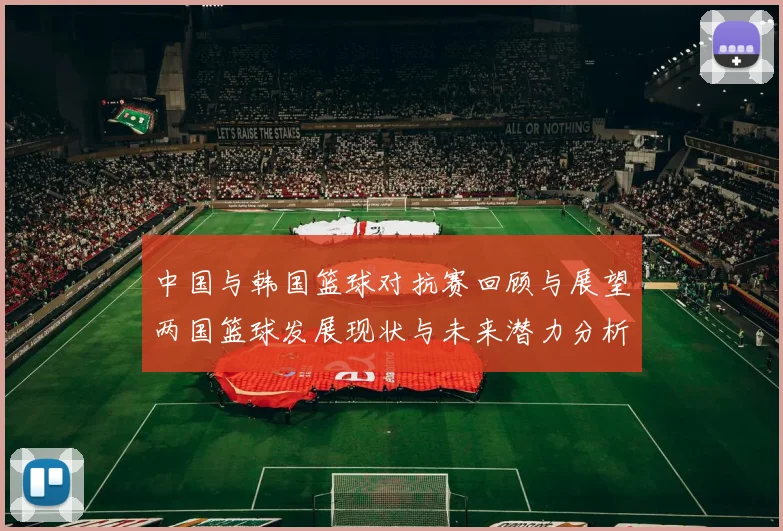 中国与韩国篮球对抗赛回顾与展望两国篮球发展现状与未来潜力分析