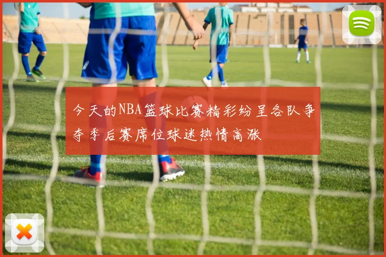 今天的NBA篮球比赛精彩纷呈各队争夺季后赛席位球迷热情高涨