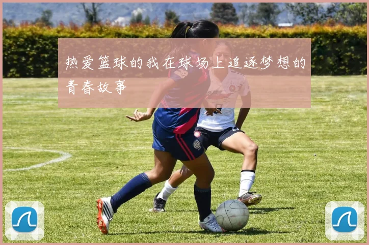 热爱篮球的我在球场上追逐梦想的青春故事
